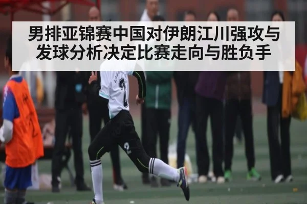 男排亚锦赛中国对伊朗江川强攻与发球分析决定比赛走向与胜负手
