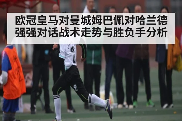 欧冠皇马对曼城姆巴佩对哈兰德强强对话战术走势与胜负手分析